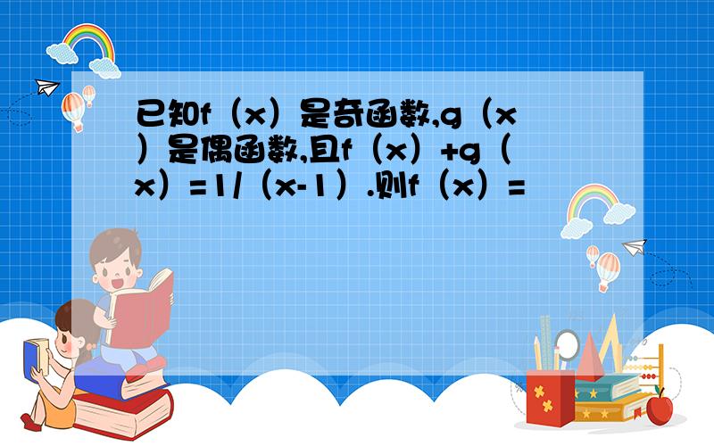 已知f（x）是奇函数,g（x）是偶函数,且f（x）+g（x）=1/（x-1）.则f（x）=