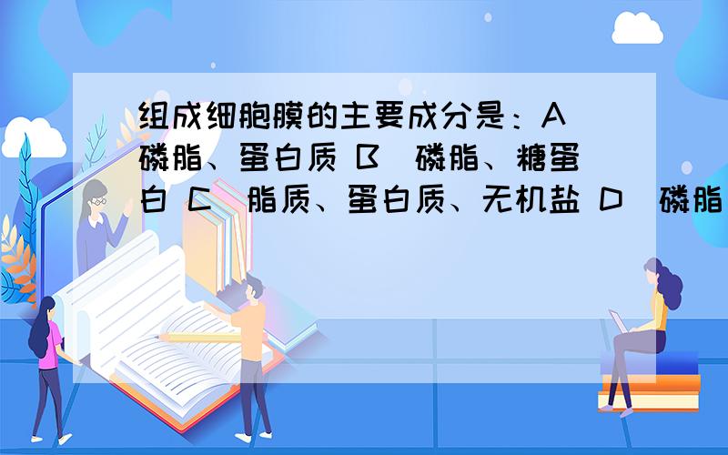 组成细胞膜的主要成分是：A．磷脂、蛋白质 B．磷脂、糖蛋白 C．脂质、蛋白质、无机盐 D．磷脂、蛋白质、核酸