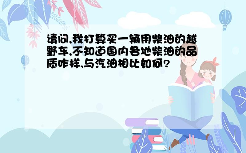 请问,我打算买一辆用柴油的越野车,不知道国内各地柴油的品质咋样,与汽油相比如何?