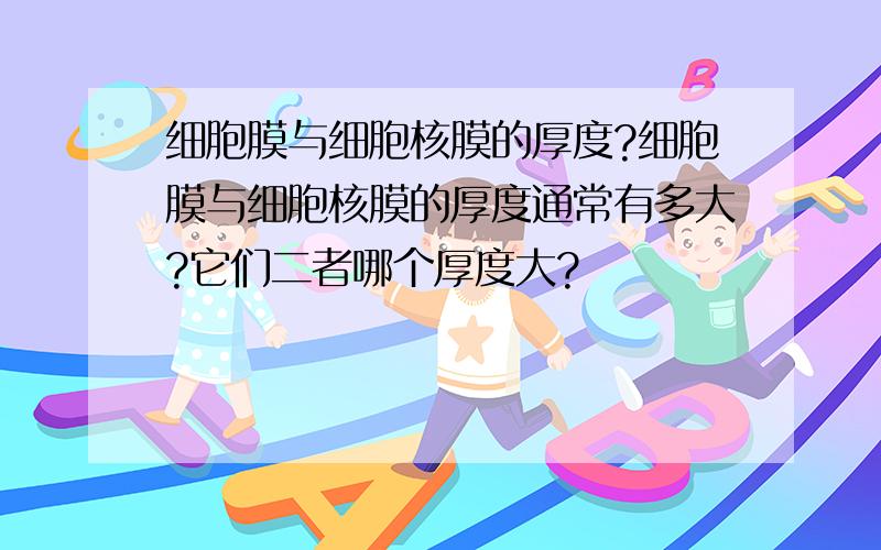 细胞膜与细胞核膜的厚度?细胞膜与细胞核膜的厚度通常有多大?它们二者哪个厚度大?