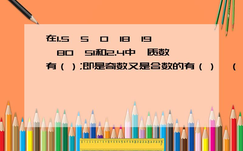 在1.5、5、0、18、19、80、51和2.4中,质数有（）;即是奇数又是合数的有（）,（）是（）的约数直接填空