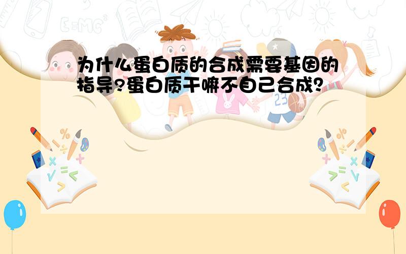 为什么蛋白质的合成需要基因的指导?蛋白质干嘛不自己合成？