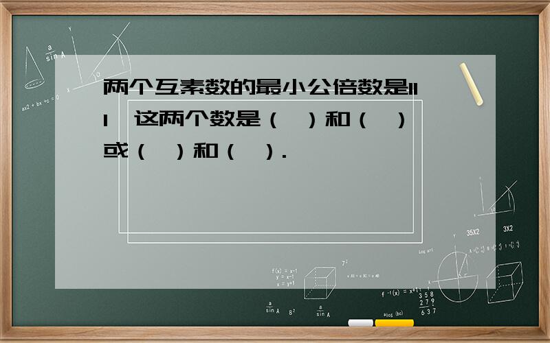 两个互素数的最小公倍数是111,这两个数是（ ）和（ ）或（ ）和（ ）.