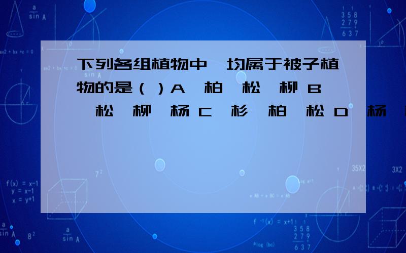 下列各组植物中,均属于被子植物的是（）A、柏、松、柳 B、松、柳、杨 C、杉、柏、松 D、杨、桃、李