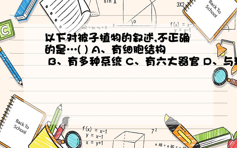 以下对被子植物的叙述,不正确的是…( ) A、有细胞结构 B、有多种系统 C、有六大器官 D、与环境的物质交换