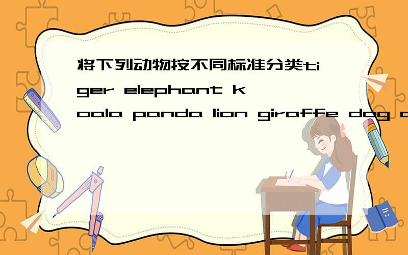 将下列动物按不同标准分类tiger elephant koala panda lion giraffe dog cat fish1.(1)tiger（）（）（）（）（2）giraffe（）　（）　（）2．（1）dog（） （）（）（）（）（）（）（2）（）3.（1）koala（）