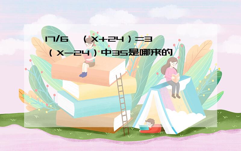 17/6*（X+24）=3*（X-24）中35是哪来的