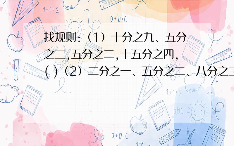 找规则:（1）十分之九﹑五分之三,五分之二,十五分之四,( )（2）二分之一﹑五分之二﹑八分之三﹑十一分之五﹑七分之四﹑（   ）                    【注意看题目那道也不会,还有『http://zhidao.ba