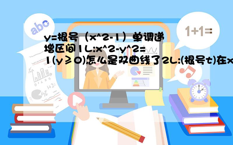 y=根号（x^2-1）单调递增区间1L:x^2-y^2=1(y≥0)怎么是双曲线了2L:(根号t)在x=>1单调递增，在x