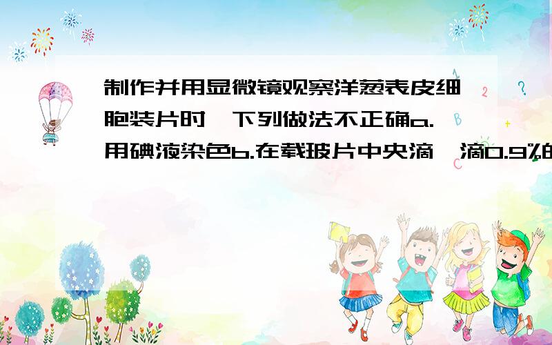 制作并用显微镜观察洋葱表皮细胞装片时,下列做法不正确a.用碘液染色b.在载玻片中央滴一滴0.9%的生理盐水