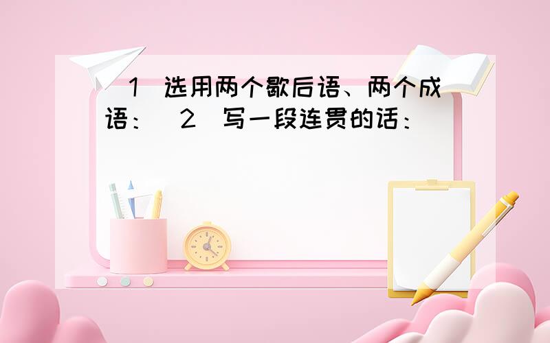 （1）选用两个歇后语、两个成语：（2）写一段连贯的话：