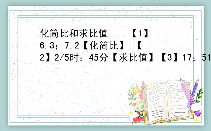 化简比和求比值....【1】6.3；7.2【化简比】 【2】2/5时；45分【求比值】【3】17；51/19【求比值.】