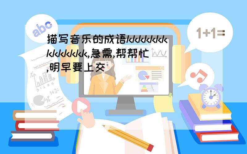 描写音乐的成语kkkkkkkkkkkkkk,急需,帮帮忙,明早要上交