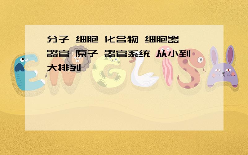 分子 细胞 化合物 细胞器 器官 原子 器官系统 从小到大排列