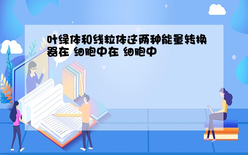 叶绿体和线粒体这两种能量转换器在 细胞中在 细胞中