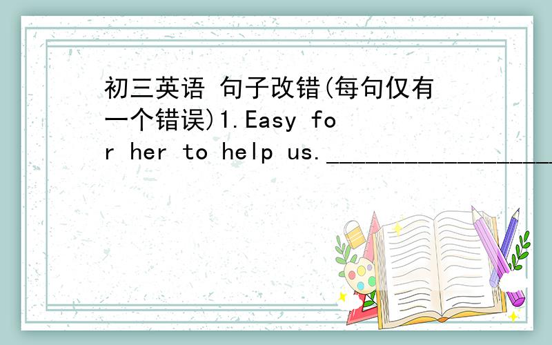 初三英语 句子改错(每句仅有一个错误)1.Easy for her to help us.__________________2.It is possible of him to come today.___________________3.It is important for you arrive on time.____________________4.I was stupid enough to do not trust