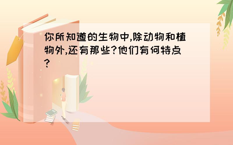 你所知道的生物中,除动物和植物外,还有那些?他们有何特点?