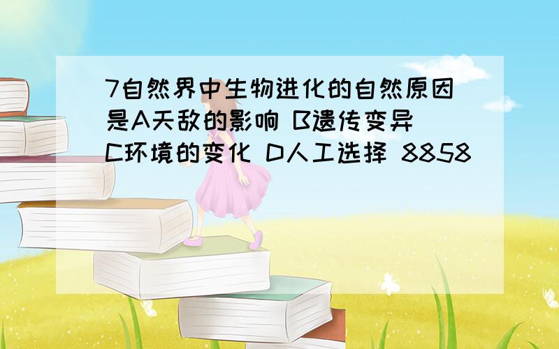 7自然界中生物进化的自然原因是A天敌的影响 B遗传变异 C环境的变化 D人工选择 8858