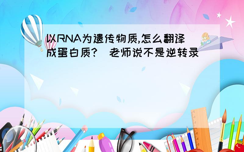 以RNA为遗传物质,怎么翻译成蛋白质?（老师说不是逆转录）