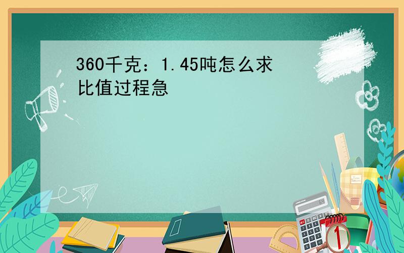 360千克：1.45吨怎么求比值过程急