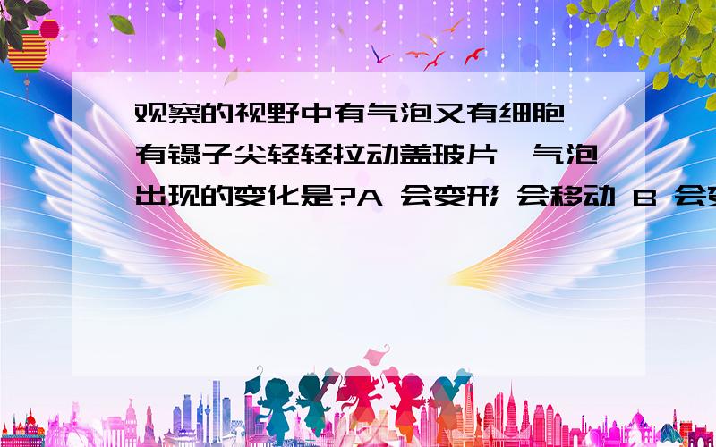 观察的视野中有气泡又有细胞,有镊子尖轻轻拉动盖玻片,气泡出现的变化是?A 会变形 会移动 B 会变形 不移动 C不变形 不移动 D 不变形 会移动