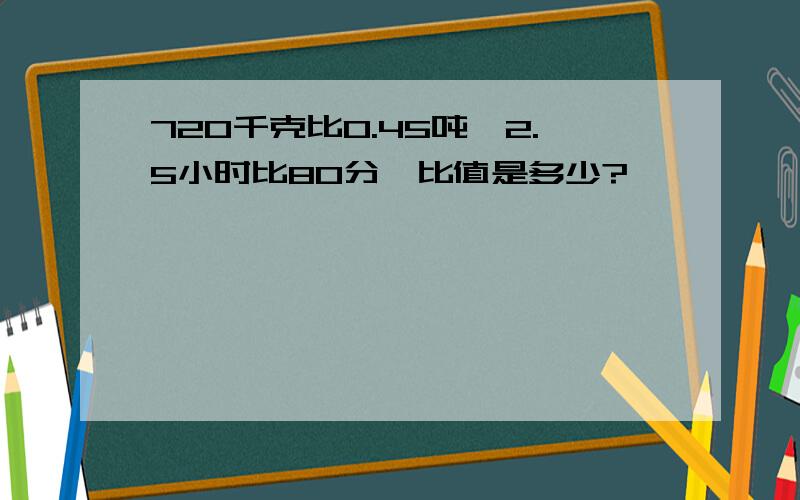 720千克比0.45吨,2.5小时比80分,比值是多少?