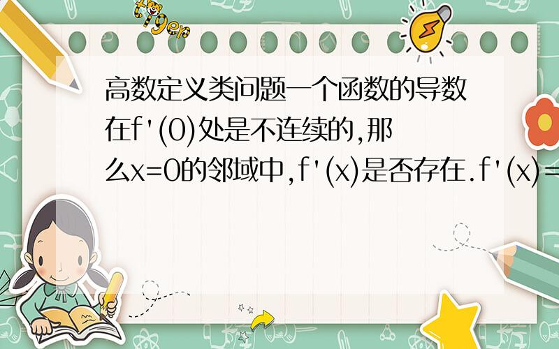 高数定义类问题一个函数的导数在f'(0)处是不连续的,那么x=0的邻域中,f'(x)是否存在.f'(x)=sin(1/x)*2x-cos(1/x)