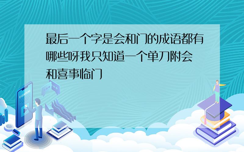 最后一个字是会和门的成语都有哪些呀我只知道一个单刀附会 和喜事临门