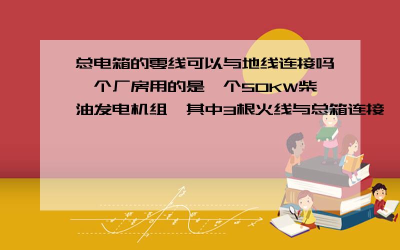 总电箱的零线可以与地线连接吗一个厂房用的是一个50KW柴油发电机组,其中3根火线与总箱连接,在发电机端的地线没接,零线是与发电机组的外壳连接,在总电箱端地线是地线与地线端子连接,而