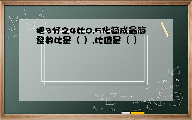 把3分之4比0.5化简成最简整数比是（ ）,比值是（ ）