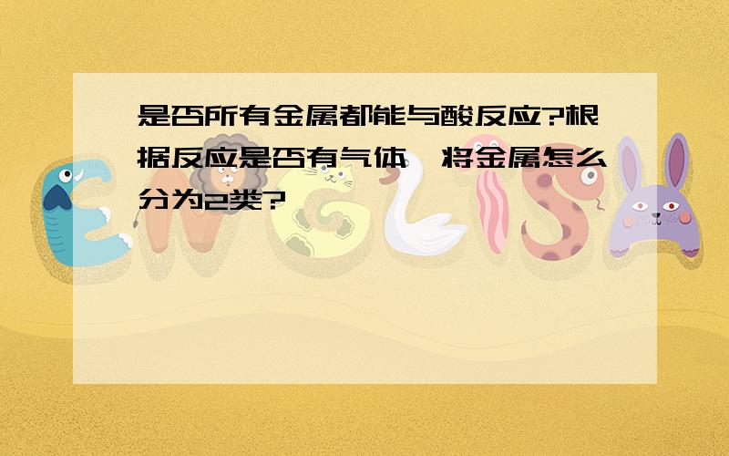 是否所有金属都能与酸反应?根据反应是否有气体,将金属怎么分为2类?