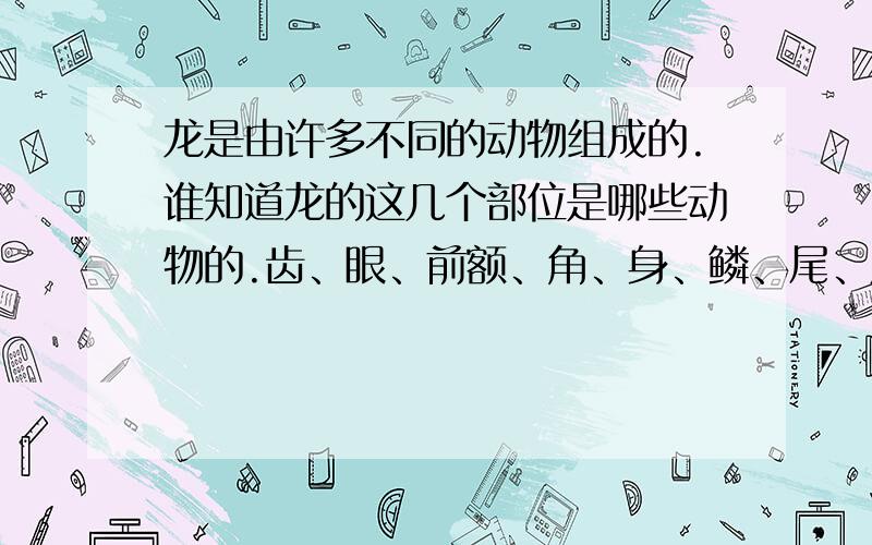 龙是由许多不同的动物组成的.谁知道龙的这几个部位是哪些动物的.齿、眼、前额、角、身、鳞、尾、爪.