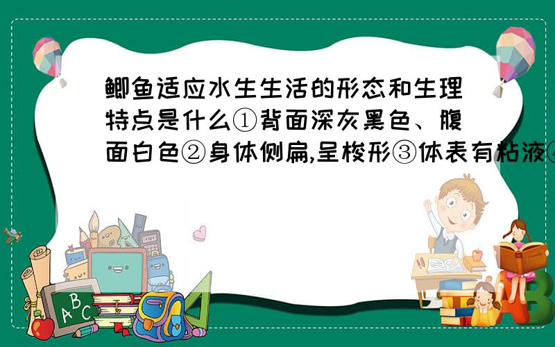 鲫鱼适应水生生活的形态和生理特点是什么①背面深灰黑色、腹面白色②身体侧扁,呈梭形③体表有粘液④身体分头、躯干、尾三部分⑤具有鳍⑥具有鳃和鳔⑦具有侧线 A.①②④⑤ B.①②③④