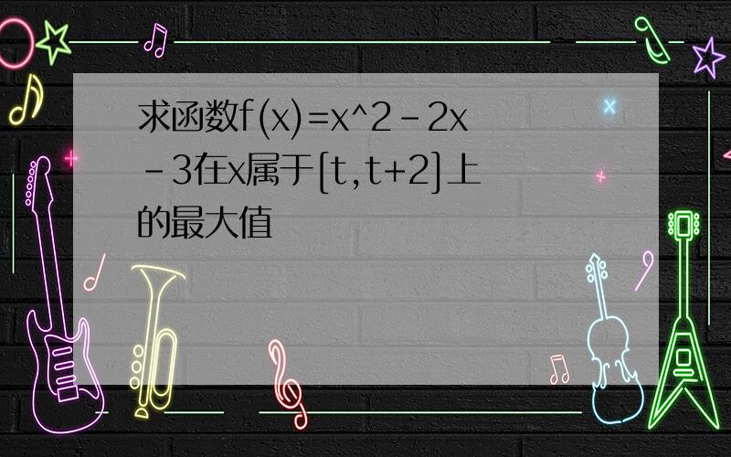 求函数f(x)=x^2-2x-3在x属于[t,t+2]上的最大值