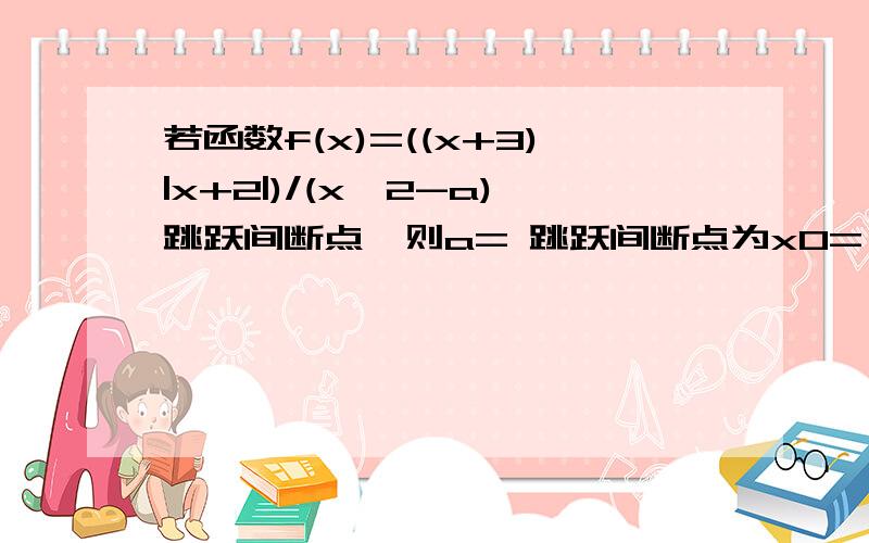 若函数f(x)=((x+3)|x+2|)/(x^2-a)跳跃间断点,则a= 跳跃间断点为x0=