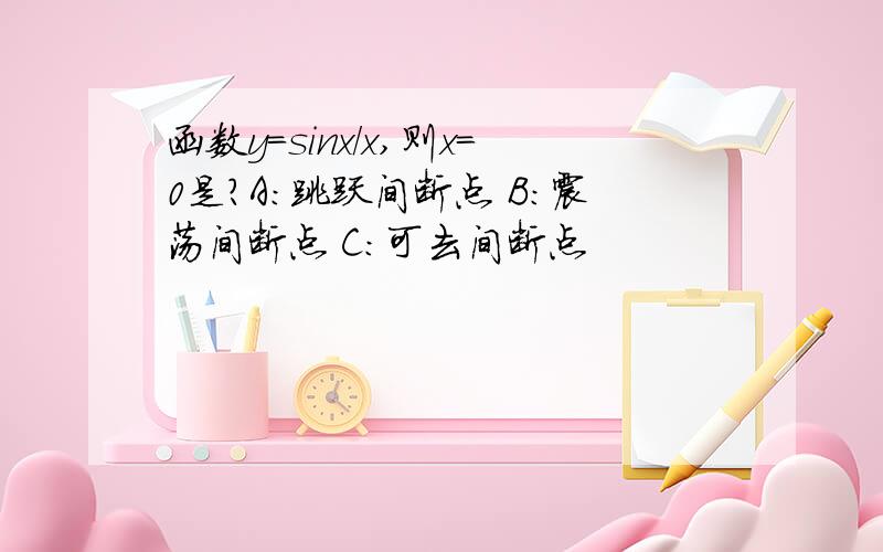 函数y=sinx/x,则x=0是?A:跳跃间断点 B：震荡间断点 C：可去间断点