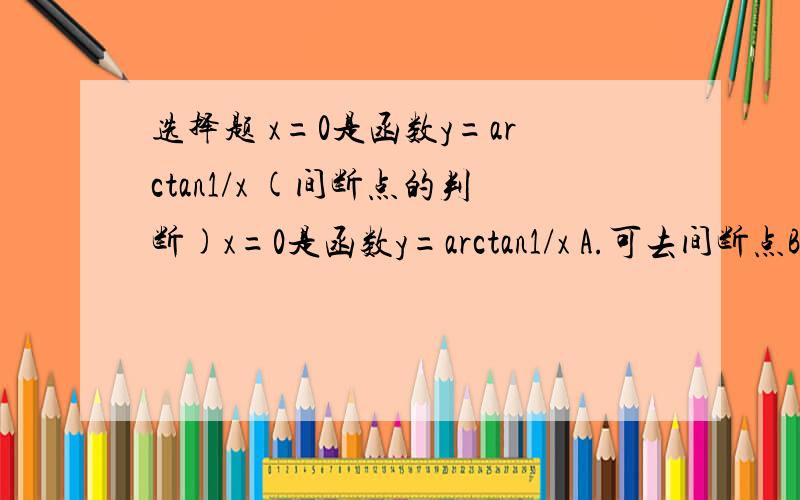 选择题 x=0是函数y=arctan1/x (间断点的判断)x=0是函数y=arctan1/x A.可去间断点B.跳跃间断点C.无穷间断点D.振荡间断点