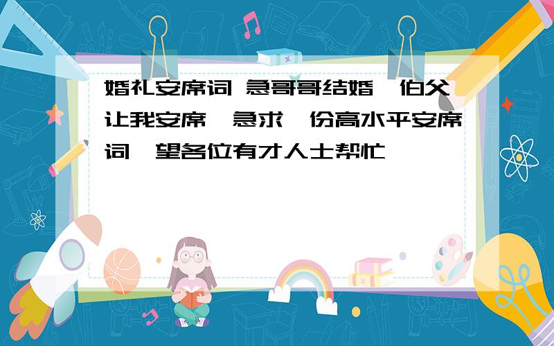 婚礼安席词 急哥哥结婚,伯父让我安席,急求一份高水平安席词,望各位有才人士帮忙