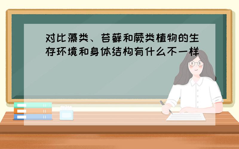 对比藻类、苔藓和蕨类植物的生存环境和身体结构有什么不一样