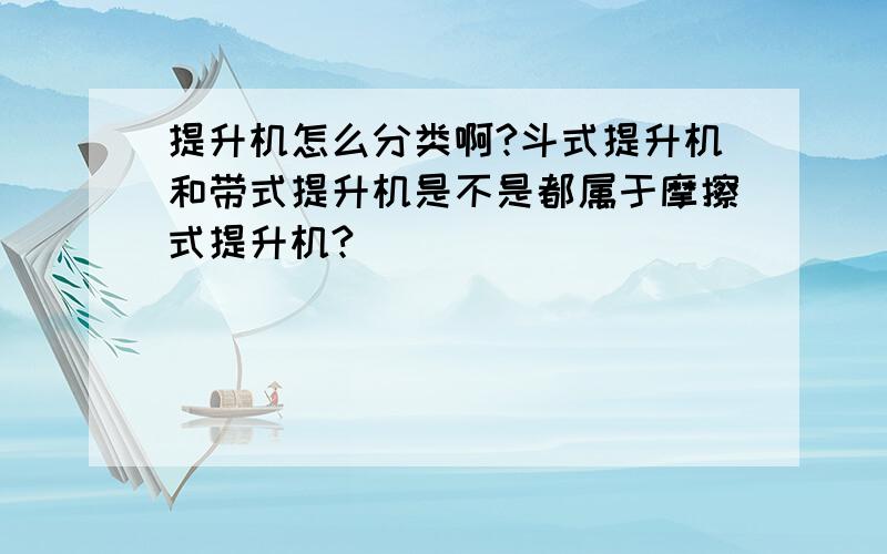 提升机怎么分类啊?斗式提升机和带式提升机是不是都属于摩擦式提升机?