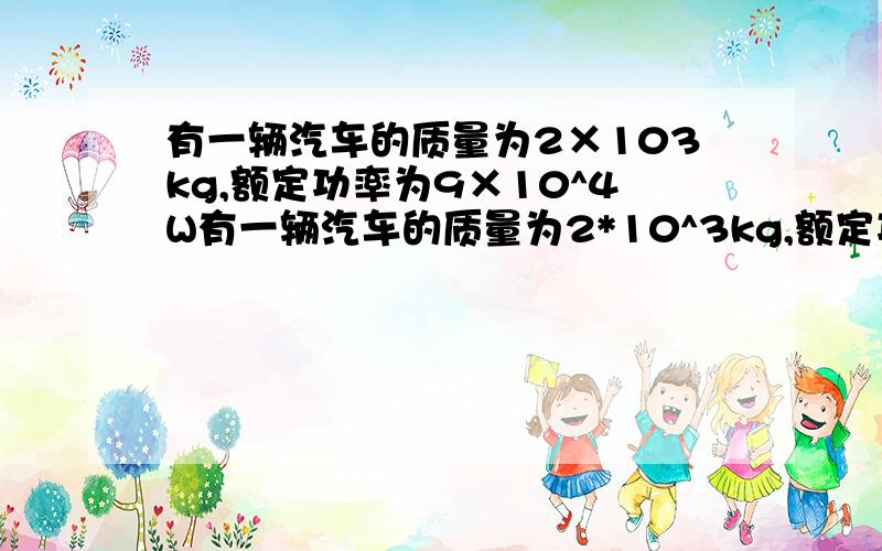 有一辆汽车的质量为2×103kg,额定功率为9×10^4W有一辆汽车的质量为2*10^3kg,额定功率为9*10^4w,汽车在平直路面上由静止开始运动,所受阻力恒为3*10^3N,在开始运动 一段时间内汽车以1m\s^2的加速度