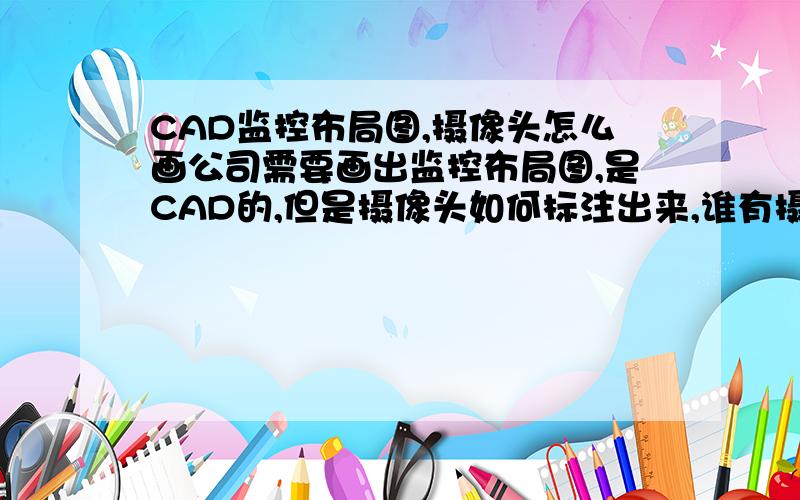 CAD监控布局图,摄像头怎么画公司需要画出监控布局图,是CAD的,但是摄像头如何标注出来,谁有摄像头模型请发至83334105@163.com,