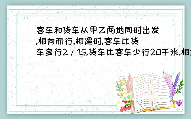 客车和货车从甲乙两地同时出发,相向而行.相遇时,客车比货车多行2/15,货车比客车少行20千米.相遇时,客车行了多少千米?