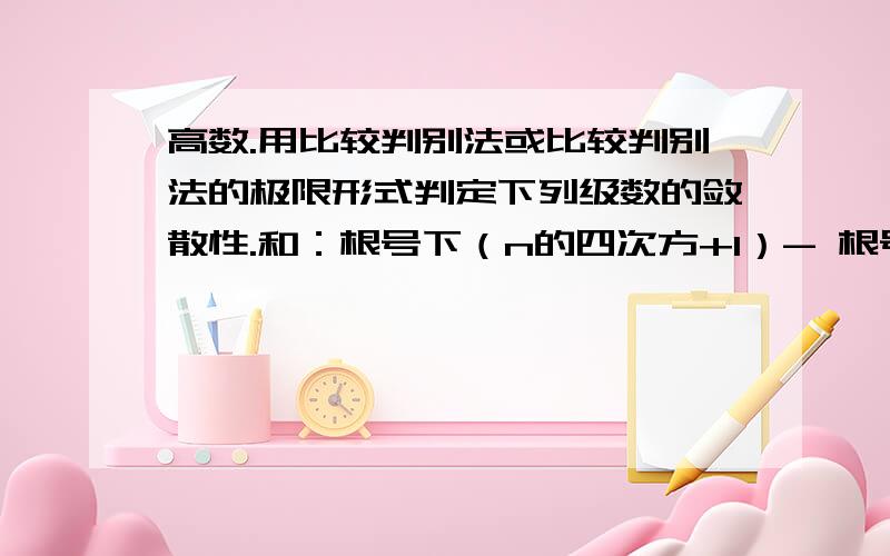 高数.用比较判别法或比较判别法的极限形式判定下列级数的敛散性.和：根号下（n的四次方+1）- 根号下（n的四次方-1）