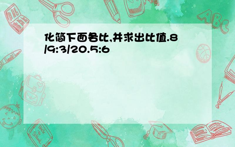 化简下面各比,并求出比值.8/9:3/20.5:6