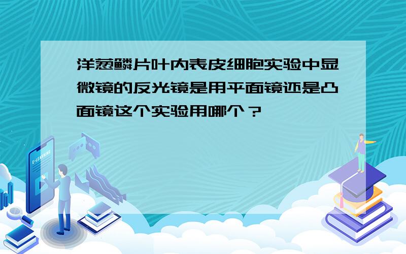 洋葱鳞片叶内表皮细胞实验中显微镜的反光镜是用平面镜还是凸面镜这个实验用哪个？