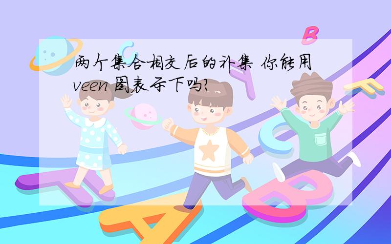 两个集合相交后的补集 你能用veen 图表示下吗?