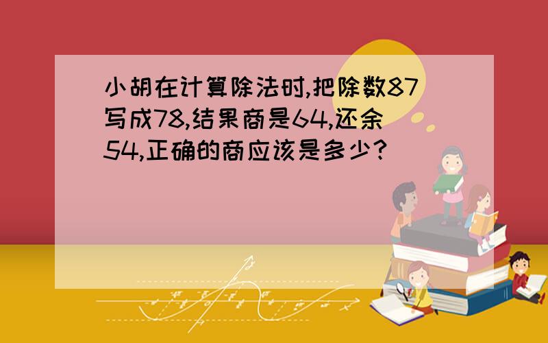 小胡在计算除法时,把除数87写成78,结果商是64,还余54,正确的商应该是多少?