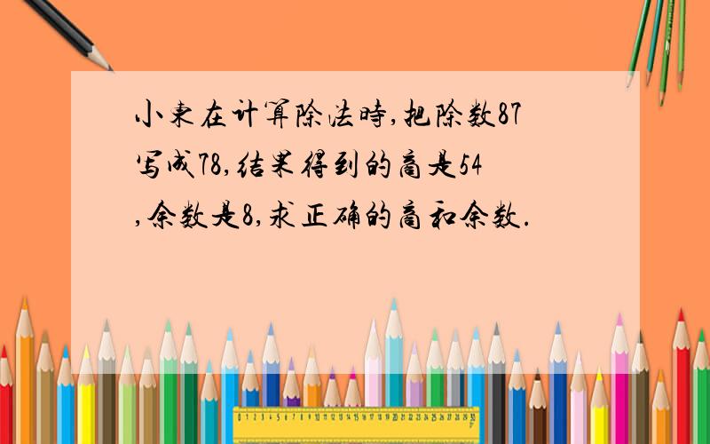 小东在计算除法时,把除数87写成78,结果得到的商是54,余数是8,求正确的商和余数.