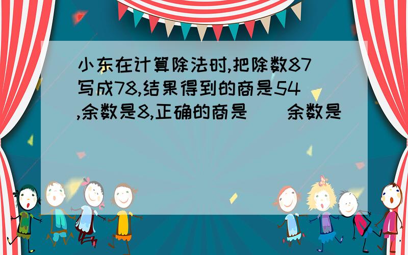 小东在计算除法时,把除数87写成78,结果得到的商是54,余数是8,正确的商是（）余数是（）